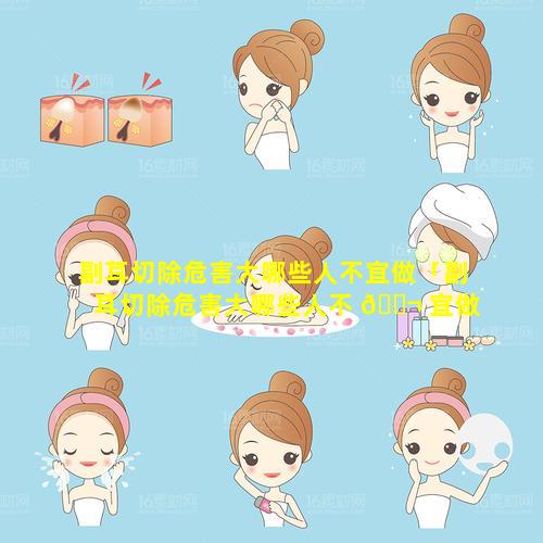 副耳切除危害大哪些人不宜做「副耳切除危害大哪些人不 🐬 宜做 🐵 手术」